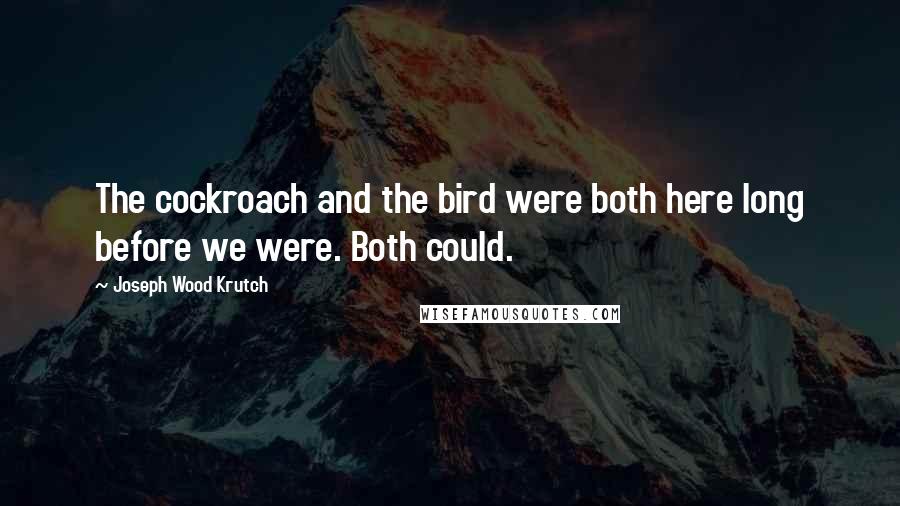 Joseph Wood Krutch Quotes: The cockroach and the bird were both here long before we were. Both could.