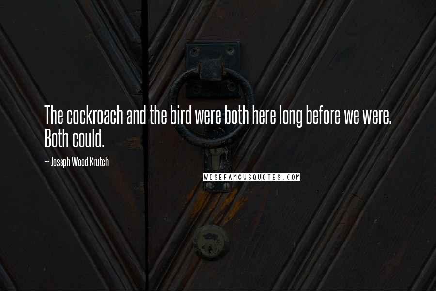 Joseph Wood Krutch Quotes: The cockroach and the bird were both here long before we were. Both could.