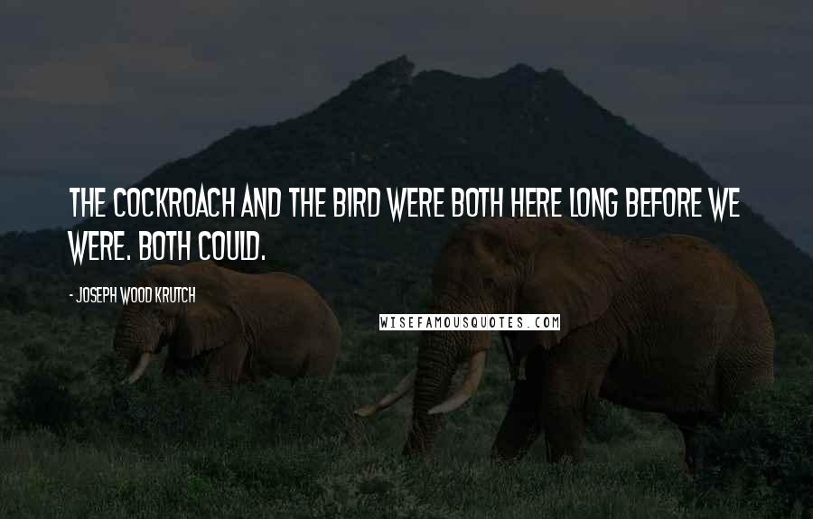 Joseph Wood Krutch Quotes: The cockroach and the bird were both here long before we were. Both could.