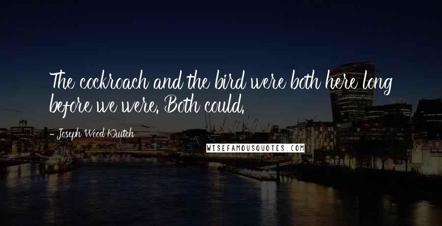 Joseph Wood Krutch Quotes: The cockroach and the bird were both here long before we were. Both could.