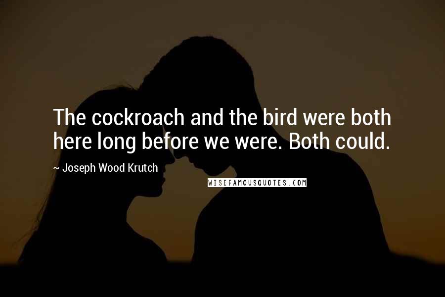 Joseph Wood Krutch Quotes: The cockroach and the bird were both here long before we were. Both could.