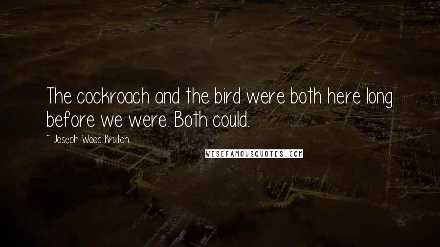 Joseph Wood Krutch Quotes: The cockroach and the bird were both here long before we were. Both could.