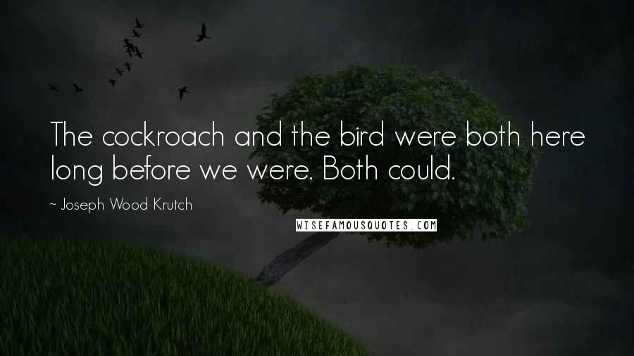 Joseph Wood Krutch Quotes: The cockroach and the bird were both here long before we were. Both could.