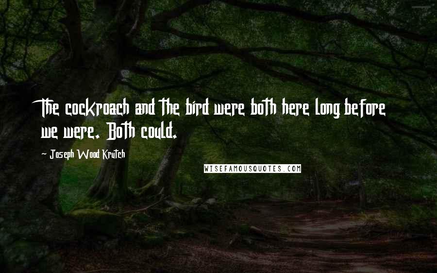 Joseph Wood Krutch Quotes: The cockroach and the bird were both here long before we were. Both could.