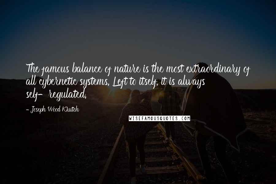 Joseph Wood Krutch Quotes: The famous balance of nature is the most extraordinary of all cybernetic systems. Left to itself, it is always self-regulated.