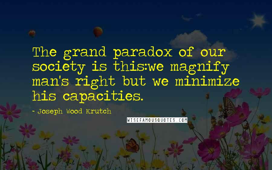 Joseph Wood Krutch Quotes: The grand paradox of our society is this:we magnify man's right but we minimize his capacities.