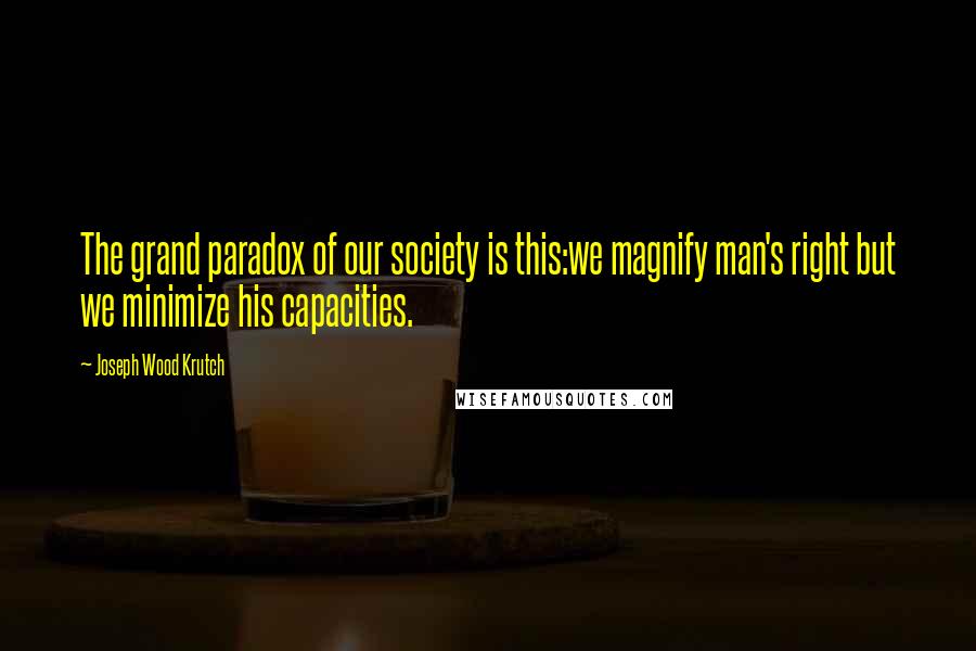 Joseph Wood Krutch Quotes: The grand paradox of our society is this:we magnify man's right but we minimize his capacities.