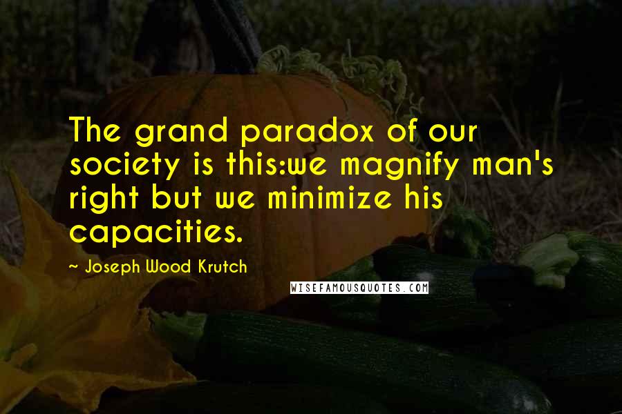 Joseph Wood Krutch Quotes: The grand paradox of our society is this:we magnify man's right but we minimize his capacities.