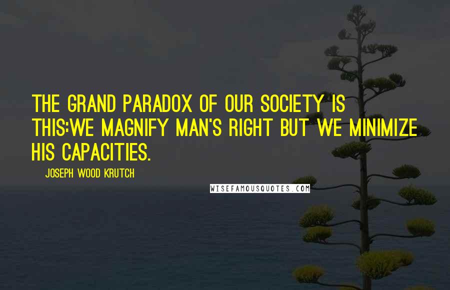 Joseph Wood Krutch Quotes: The grand paradox of our society is this:we magnify man's right but we minimize his capacities.