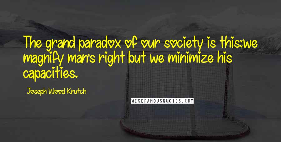 Joseph Wood Krutch Quotes: The grand paradox of our society is this:we magnify man's right but we minimize his capacities.