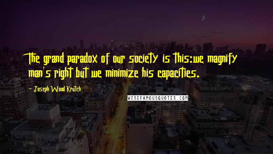 Joseph Wood Krutch Quotes: The grand paradox of our society is this:we magnify man's right but we minimize his capacities.