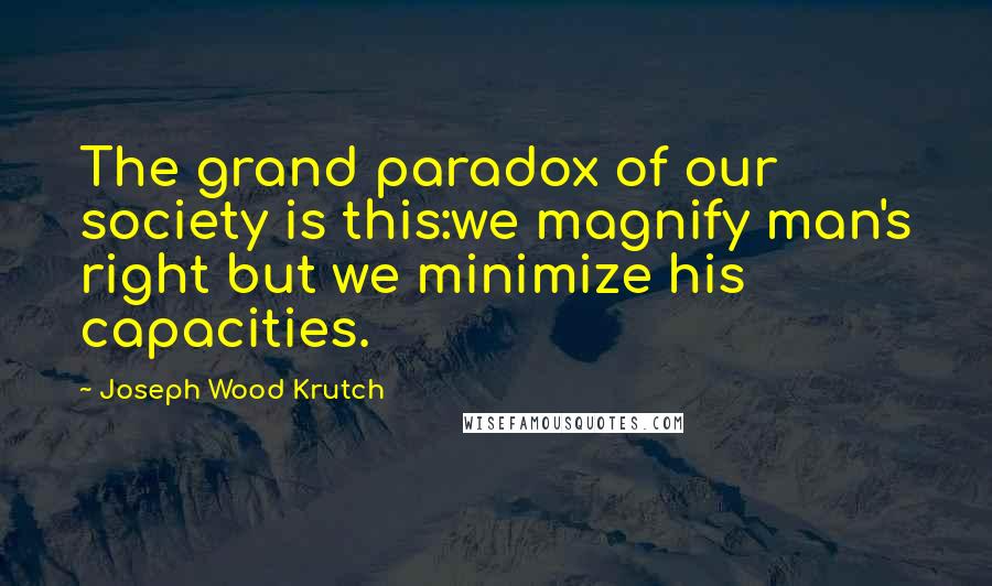 Joseph Wood Krutch Quotes: The grand paradox of our society is this:we magnify man's right but we minimize his capacities.