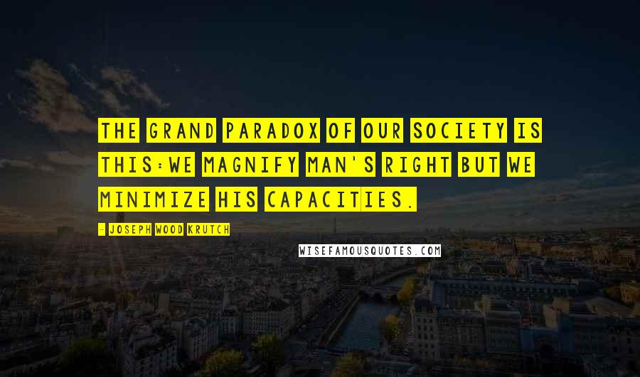 Joseph Wood Krutch Quotes: The grand paradox of our society is this:we magnify man's right but we minimize his capacities.