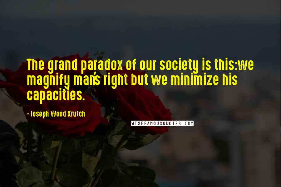 Joseph Wood Krutch Quotes: The grand paradox of our society is this:we magnify man's right but we minimize his capacities.