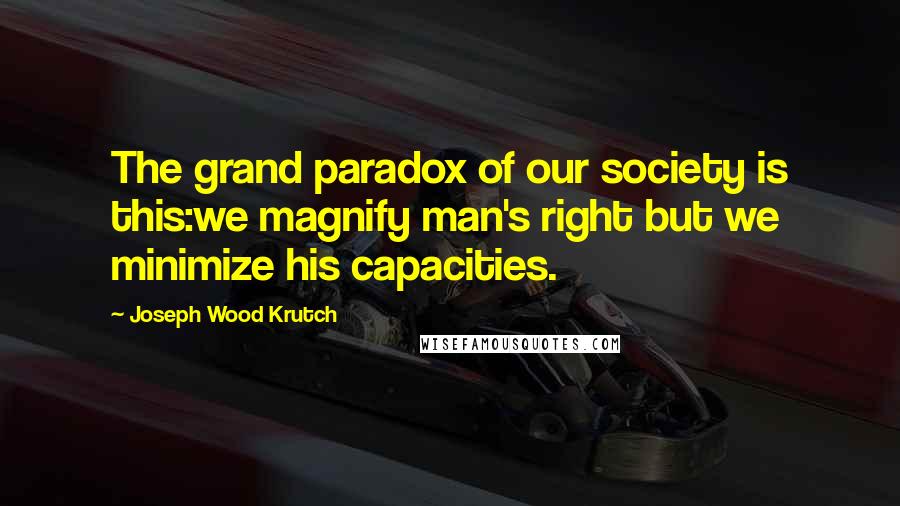 Joseph Wood Krutch Quotes: The grand paradox of our society is this:we magnify man's right but we minimize his capacities.