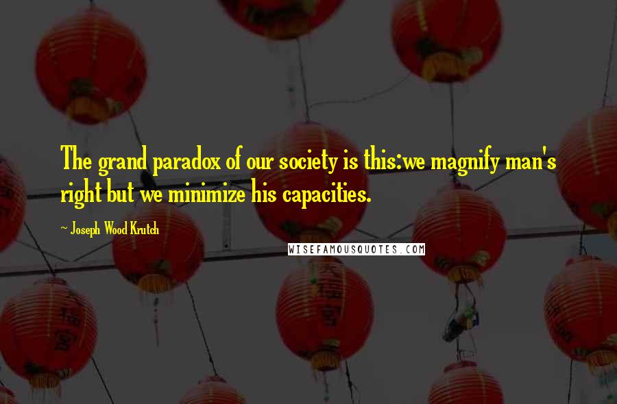 Joseph Wood Krutch Quotes: The grand paradox of our society is this:we magnify man's right but we minimize his capacities.