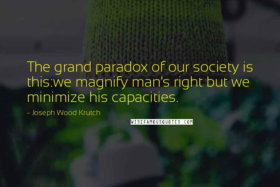 Joseph Wood Krutch Quotes: The grand paradox of our society is this:we magnify man's right but we minimize his capacities.