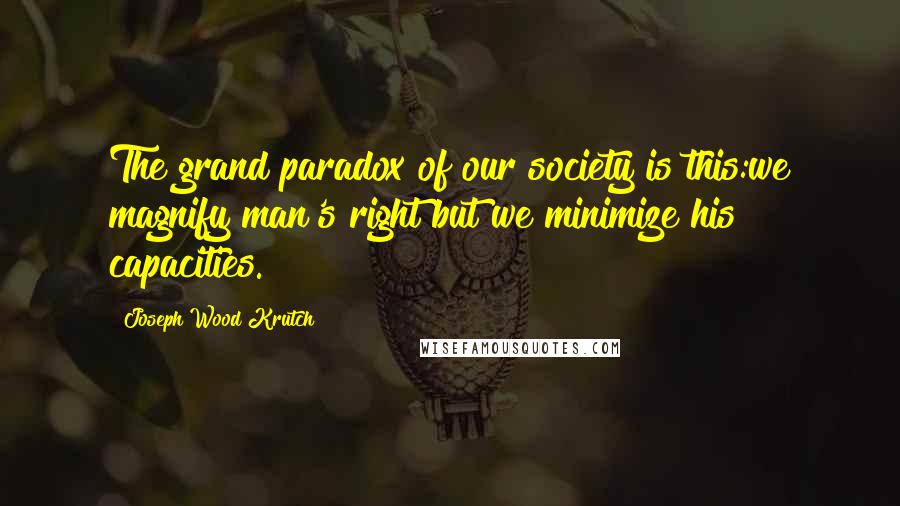 Joseph Wood Krutch Quotes: The grand paradox of our society is this:we magnify man's right but we minimize his capacities.