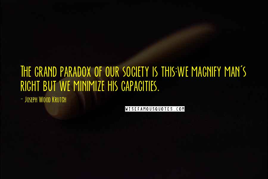 Joseph Wood Krutch Quotes: The grand paradox of our society is this:we magnify man's right but we minimize his capacities.