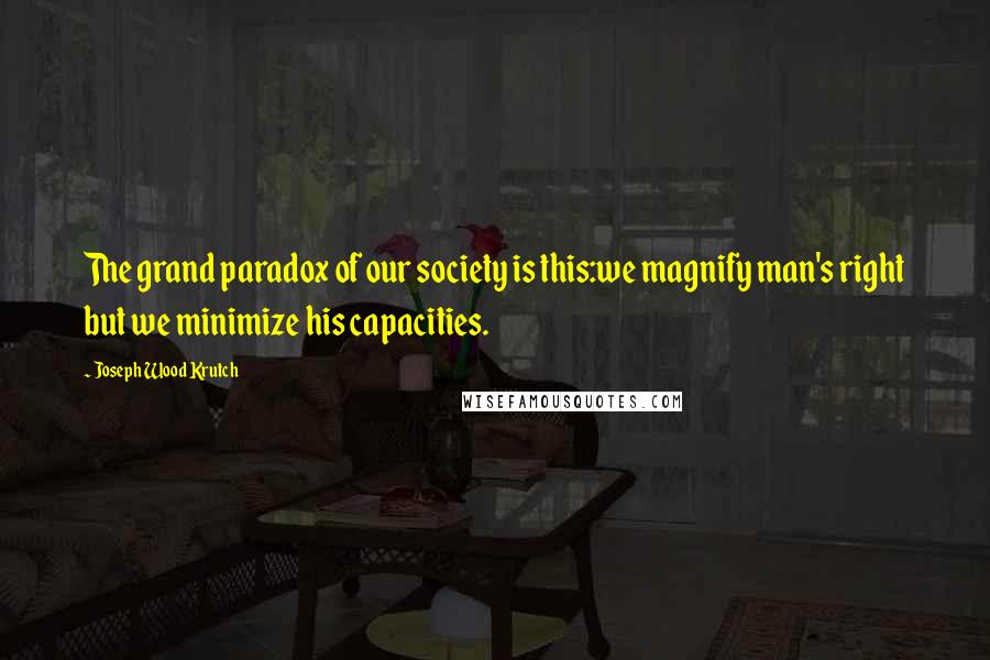 Joseph Wood Krutch Quotes: The grand paradox of our society is this:we magnify man's right but we minimize his capacities.