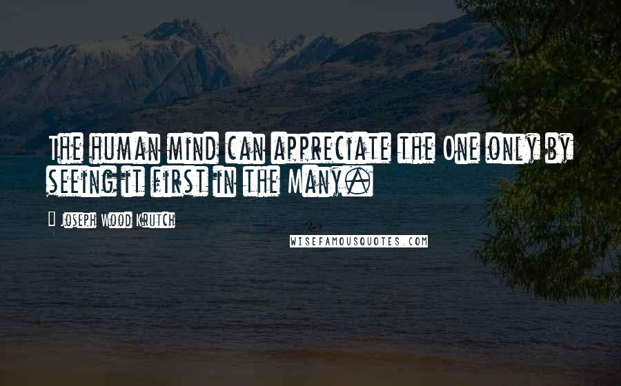 Joseph Wood Krutch Quotes: The human mind can appreciate the One only by seeing it first in the Many.