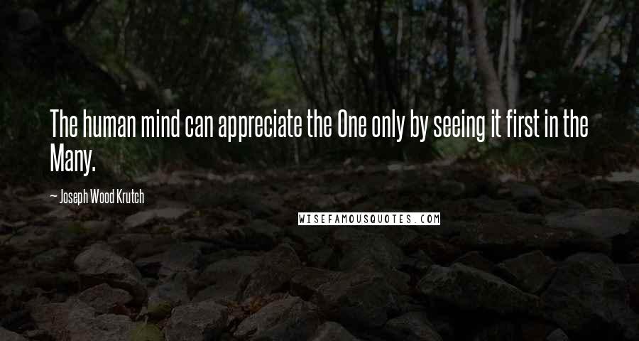 Joseph Wood Krutch Quotes: The human mind can appreciate the One only by seeing it first in the Many.