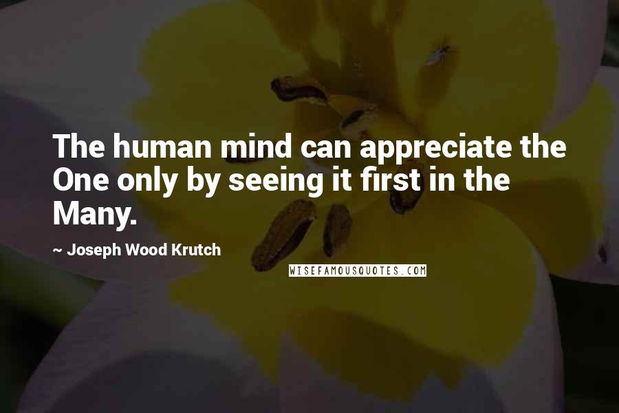 Joseph Wood Krutch Quotes: The human mind can appreciate the One only by seeing it first in the Many.