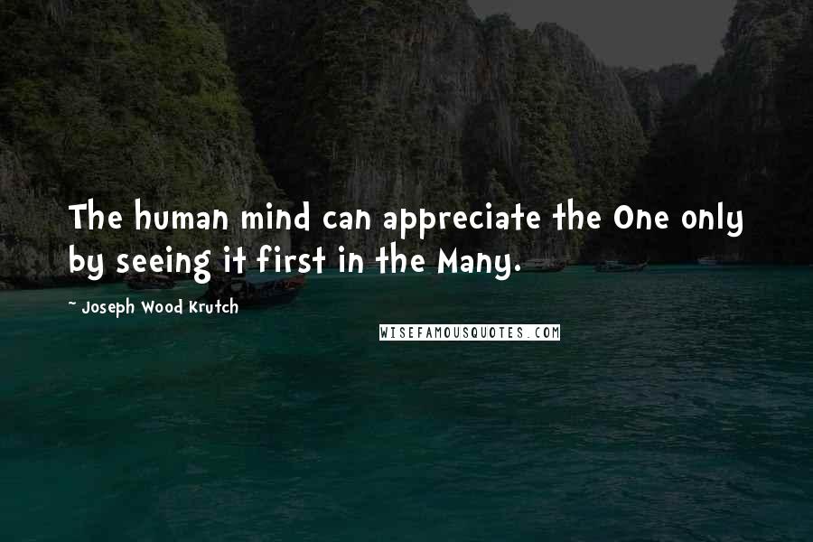 Joseph Wood Krutch Quotes: The human mind can appreciate the One only by seeing it first in the Many.