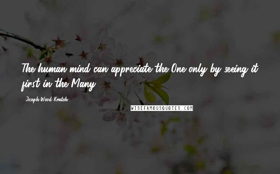 Joseph Wood Krutch Quotes: The human mind can appreciate the One only by seeing it first in the Many.