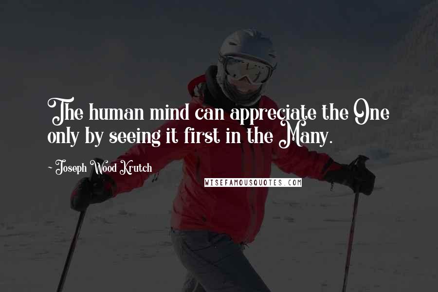 Joseph Wood Krutch Quotes: The human mind can appreciate the One only by seeing it first in the Many.