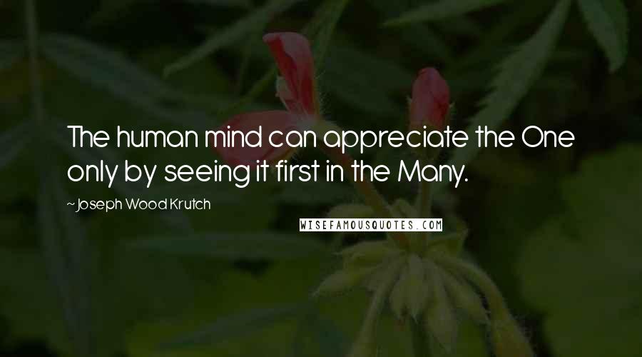 Joseph Wood Krutch Quotes: The human mind can appreciate the One only by seeing it first in the Many.