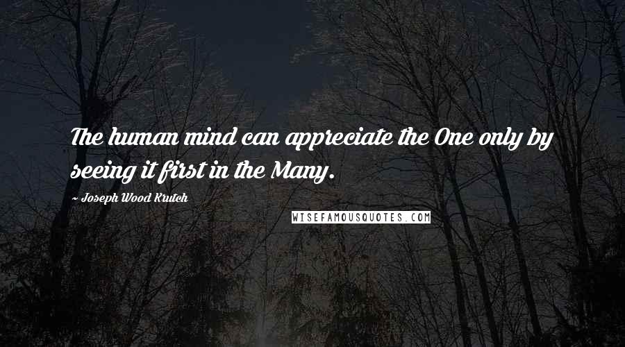 Joseph Wood Krutch Quotes: The human mind can appreciate the One only by seeing it first in the Many.