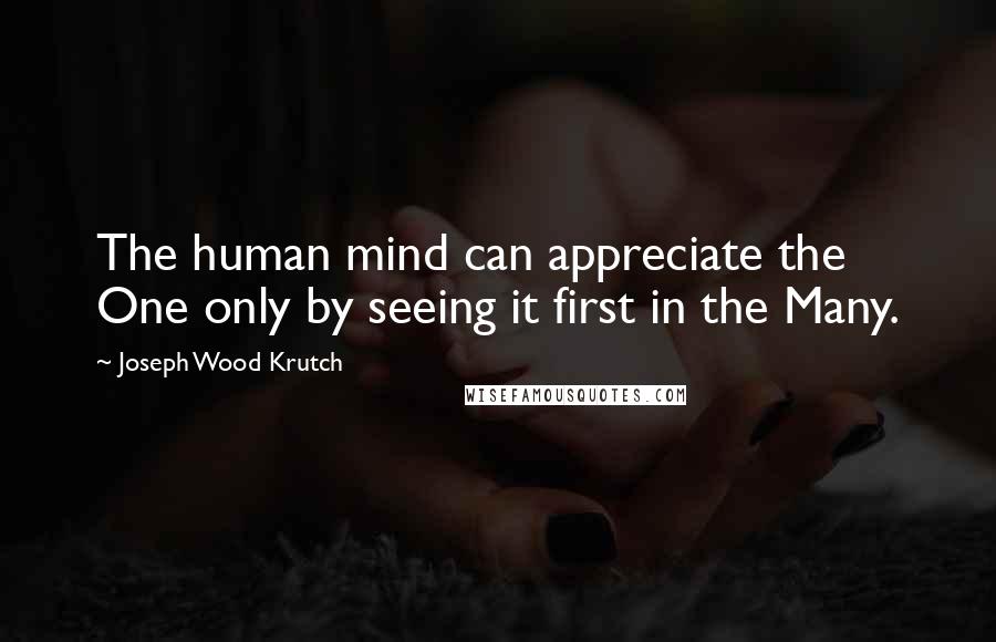 Joseph Wood Krutch Quotes: The human mind can appreciate the One only by seeing it first in the Many.