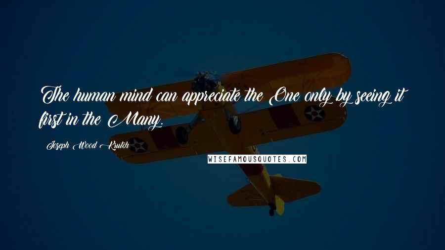 Joseph Wood Krutch Quotes: The human mind can appreciate the One only by seeing it first in the Many.