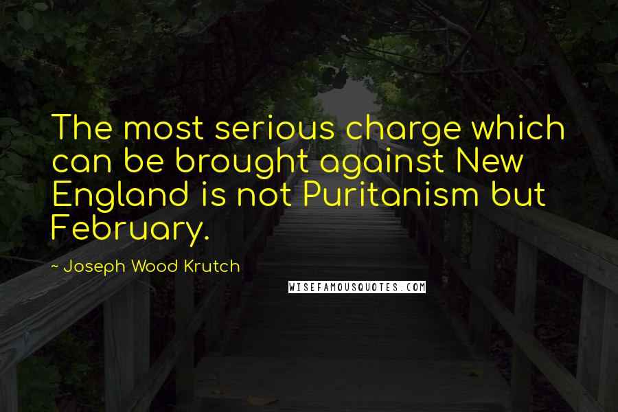 Joseph Wood Krutch Quotes: The most serious charge which can be brought against New England is not Puritanism but February.