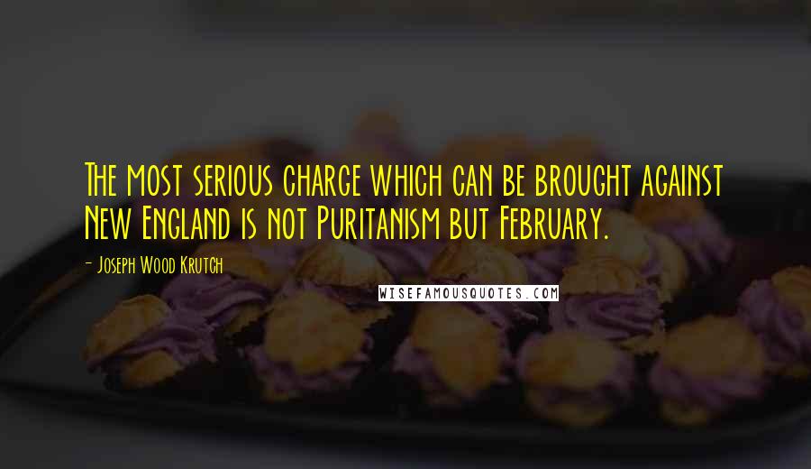 Joseph Wood Krutch Quotes: The most serious charge which can be brought against New England is not Puritanism but February.