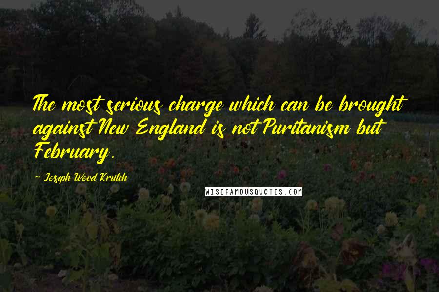 Joseph Wood Krutch Quotes: The most serious charge which can be brought against New England is not Puritanism but February.