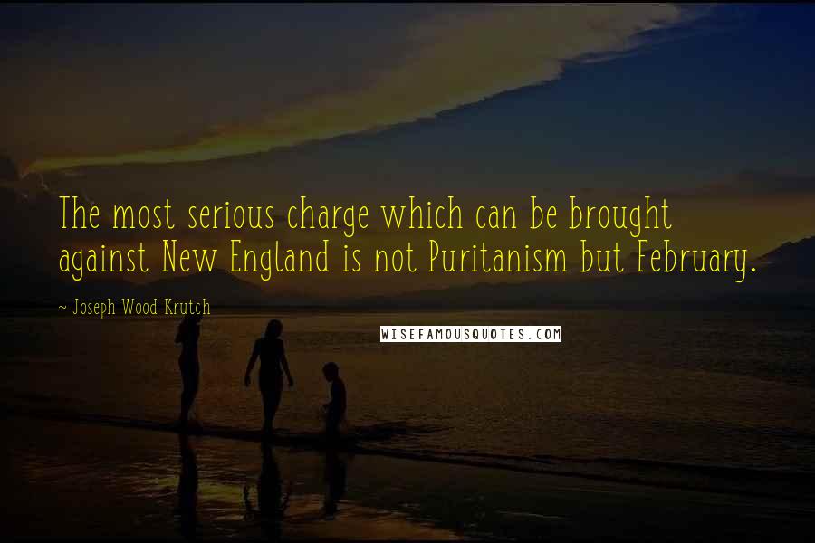Joseph Wood Krutch Quotes: The most serious charge which can be brought against New England is not Puritanism but February.