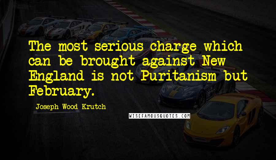 Joseph Wood Krutch Quotes: The most serious charge which can be brought against New England is not Puritanism but February.