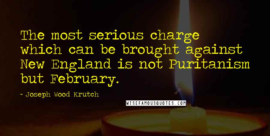 Joseph Wood Krutch Quotes: The most serious charge which can be brought against New England is not Puritanism but February.