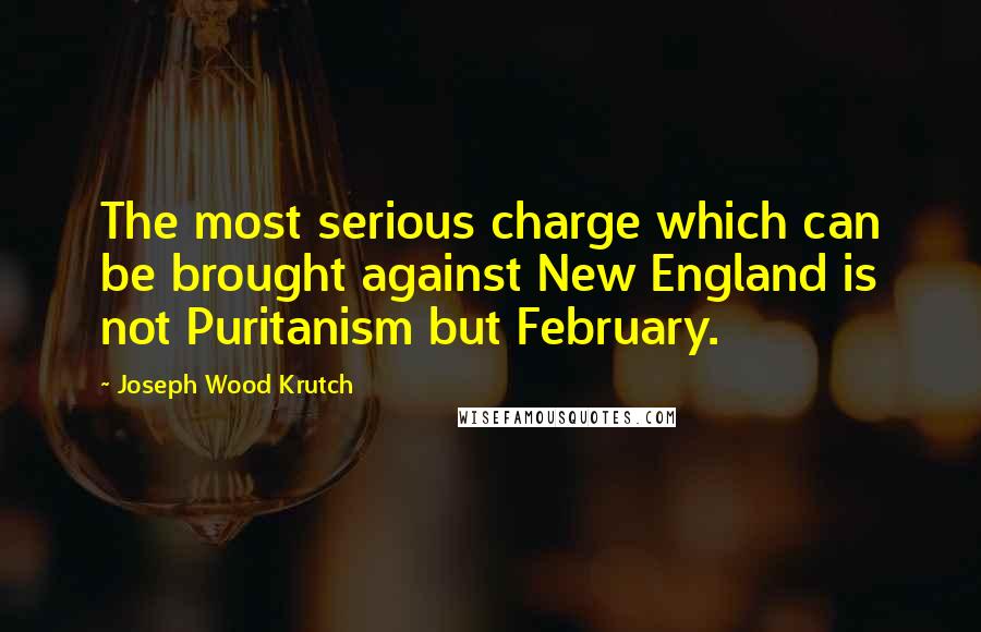 Joseph Wood Krutch Quotes: The most serious charge which can be brought against New England is not Puritanism but February.