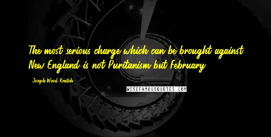 Joseph Wood Krutch Quotes: The most serious charge which can be brought against New England is not Puritanism but February.