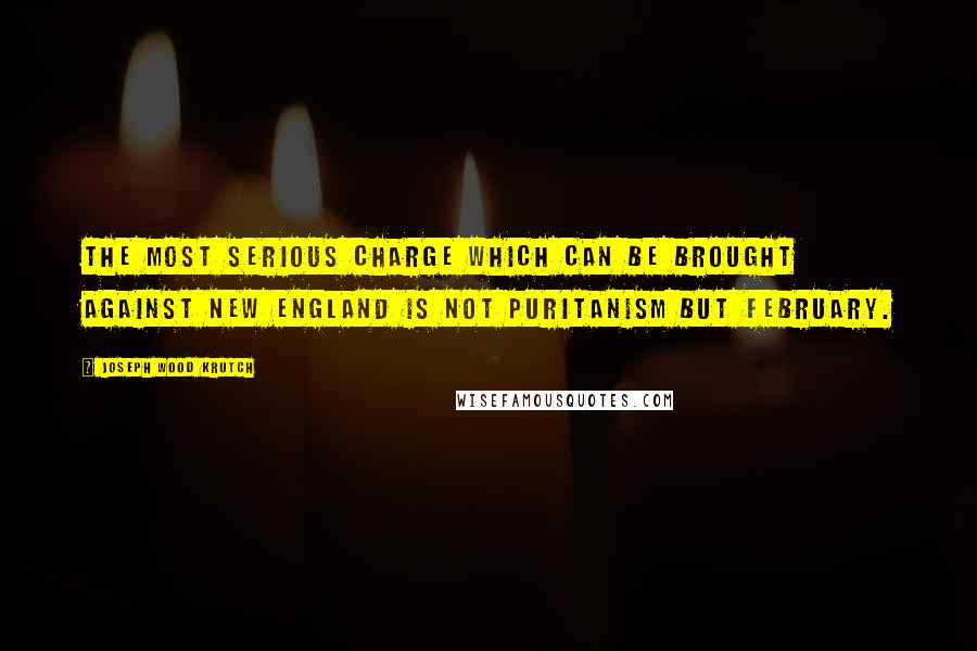Joseph Wood Krutch Quotes: The most serious charge which can be brought against New England is not Puritanism but February.