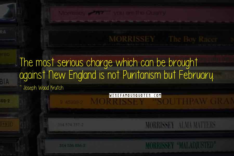 Joseph Wood Krutch Quotes: The most serious charge which can be brought against New England is not Puritanism but February.