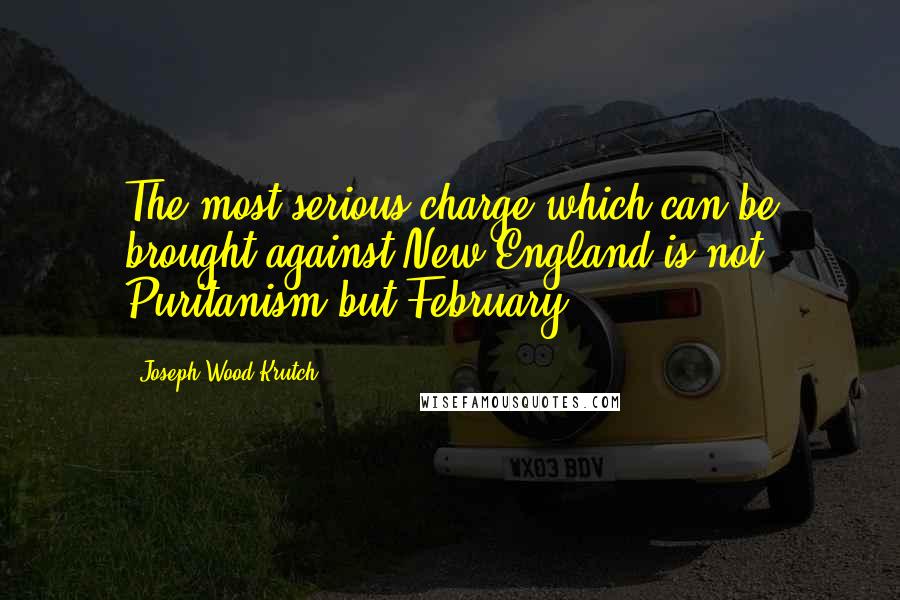 Joseph Wood Krutch Quotes: The most serious charge which can be brought against New England is not Puritanism but February.