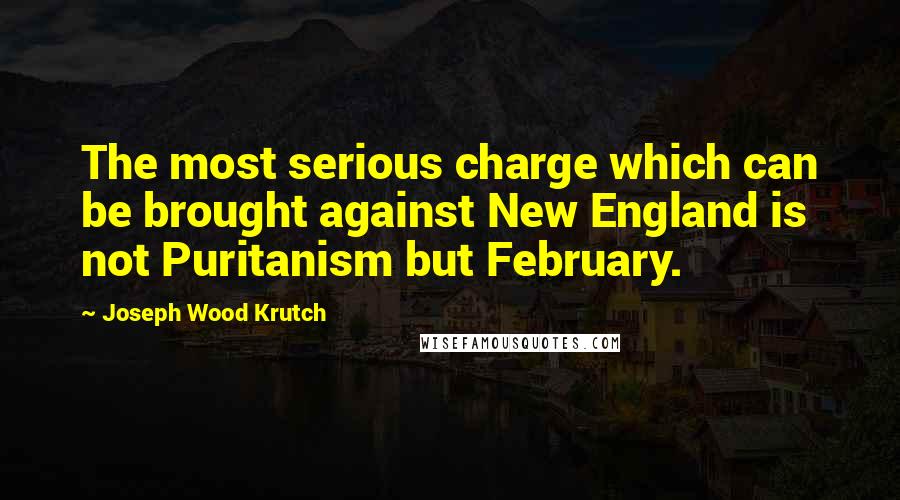 Joseph Wood Krutch Quotes: The most serious charge which can be brought against New England is not Puritanism but February.
