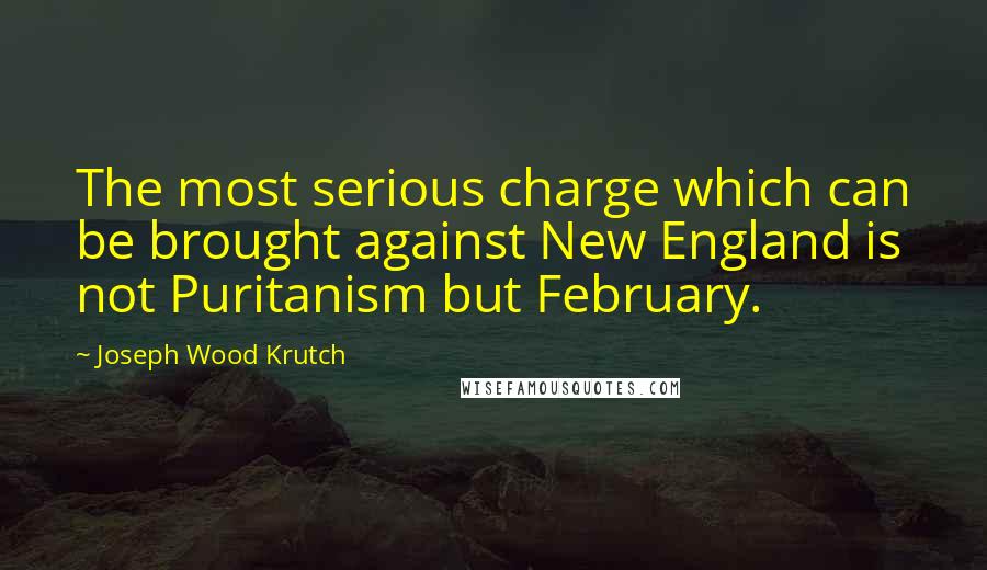 Joseph Wood Krutch Quotes: The most serious charge which can be brought against New England is not Puritanism but February.