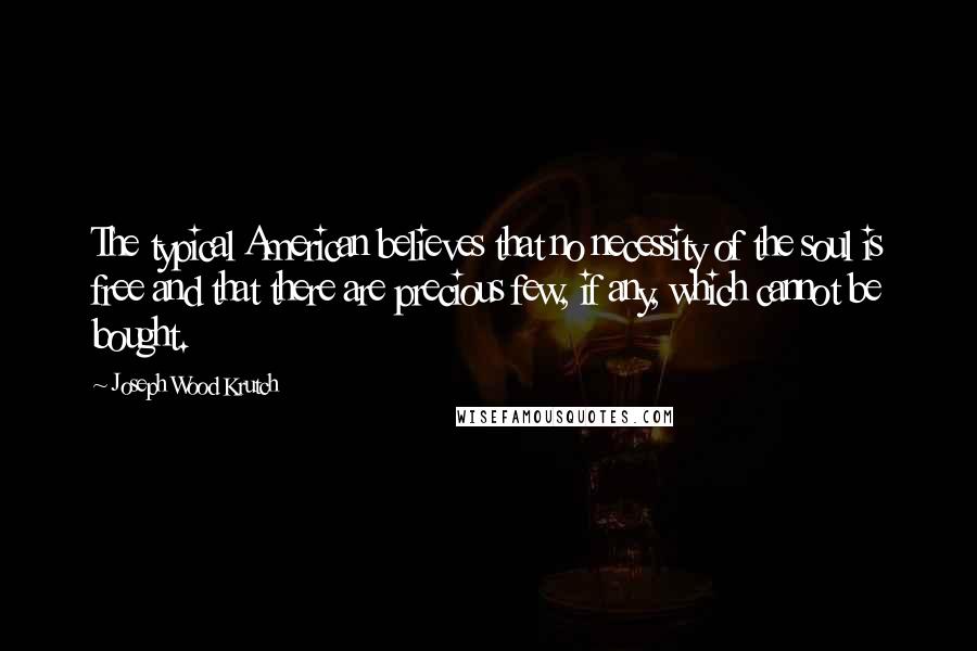 Joseph Wood Krutch Quotes: The typical American believes that no necessity of the soul is free and that there are precious few, if any, which cannot be bought.