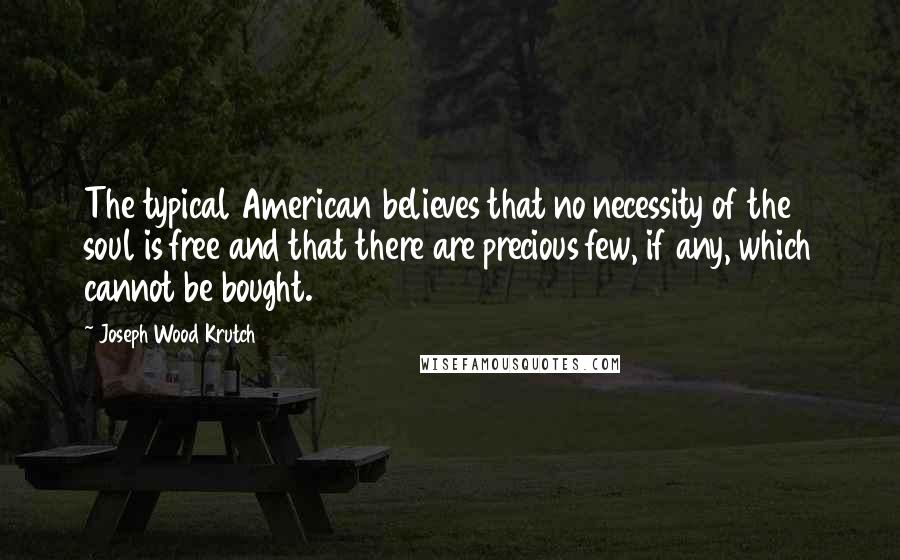 Joseph Wood Krutch Quotes: The typical American believes that no necessity of the soul is free and that there are precious few, if any, which cannot be bought.