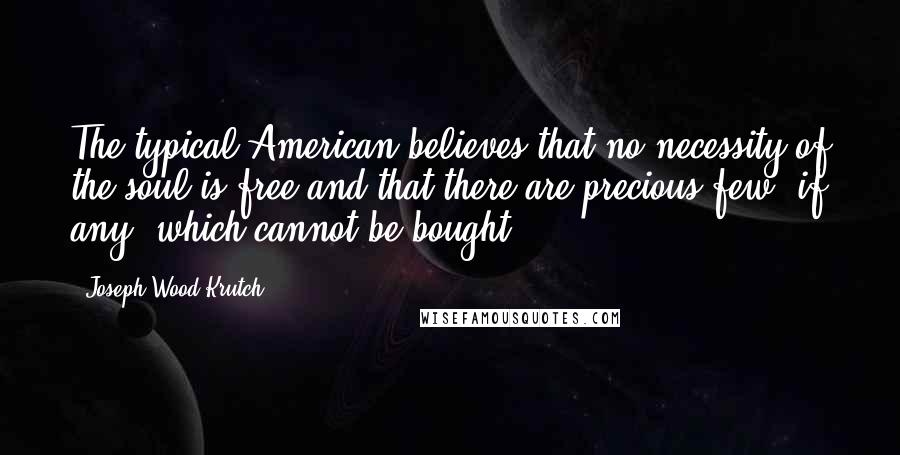 Joseph Wood Krutch Quotes: The typical American believes that no necessity of the soul is free and that there are precious few, if any, which cannot be bought.